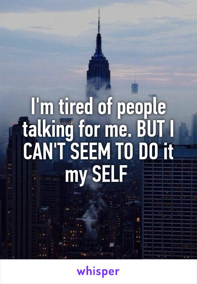 I'm tired of people talking for me. BUT I CAN'T SEEM TO DO it my SELF 