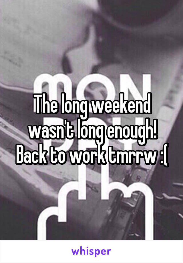 The long weekend wasn't long enough! Back to work tmrrw :(