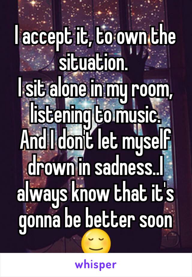 I accept it, to own the situation. 
I sit alone in my room, listening to music.
And I don't let myself drown in sadness..I always know that it's gonna be better soon 😌