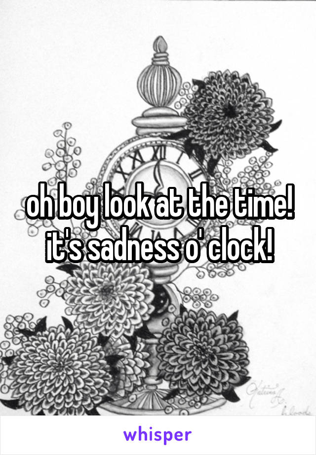 oh boy look at the time! it's sadness o' clock!