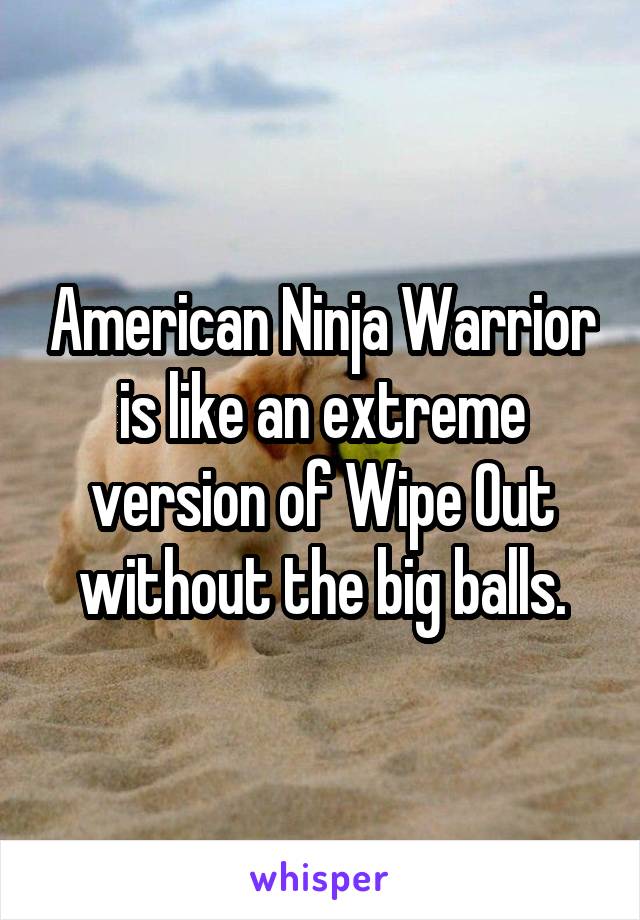 American Ninja Warrior is like an extreme version of Wipe Out without the big balls.