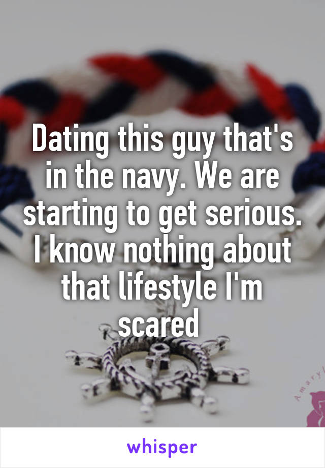 Dating this guy that's in the navy. We are starting to get serious. I know nothing about that lifestyle I'm scared 