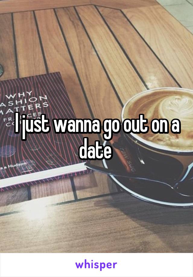 I just wanna go out on a date 