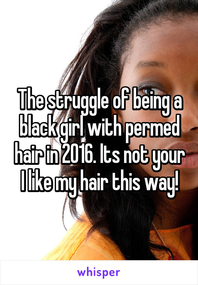 The struggle of being a black girl with permed hair in 2016. Its not your I like my hair this way!