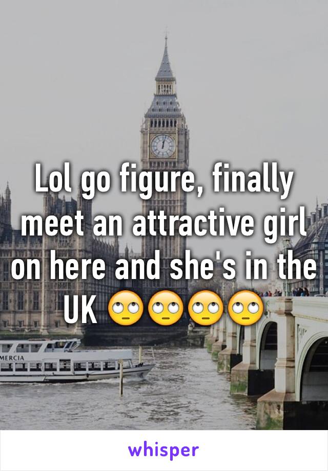 Lol go figure, finally meet an attractive girl on here and she's in the UK 🙄🙄🙄🙄