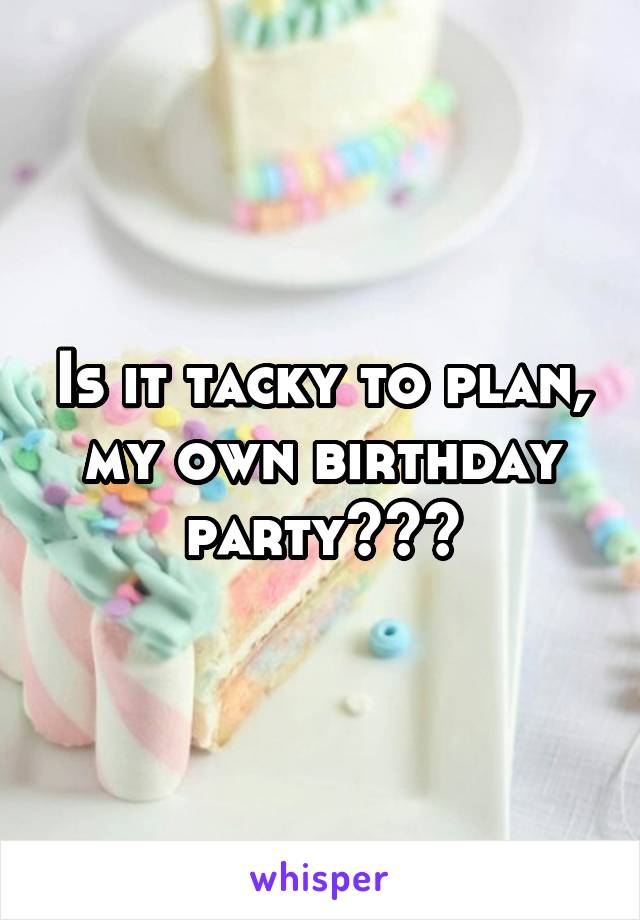 Is it tacky to plan, my own birthday party???
