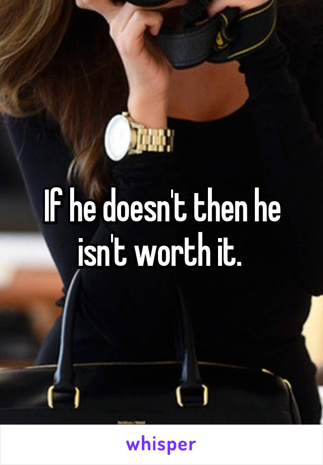 If he doesn't then he isn't worth it. 