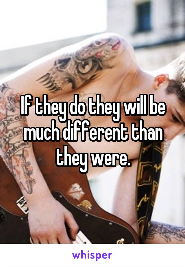 If they do they will be much different than they were.