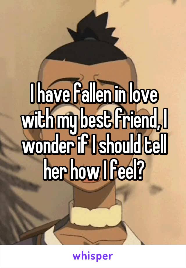 I have fallen in love with my best friend, I wonder if I should tell her how I feel?