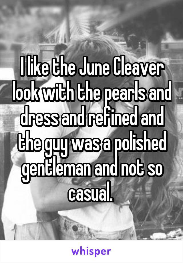 I like the June Cleaver look with the pearls and dress and refined and the guy was a polished gentleman and not so casual. 
