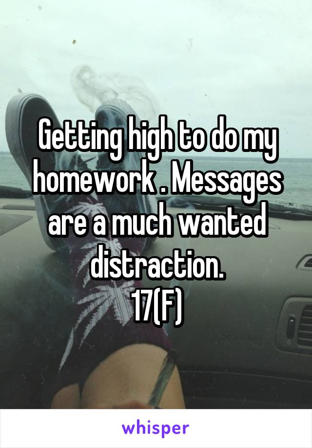 Getting high to do my homework . Messages are a much wanted distraction.
17(F)