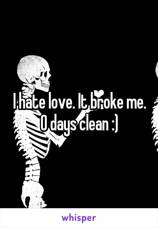 I hate love. It broke me. 0 days clean :)