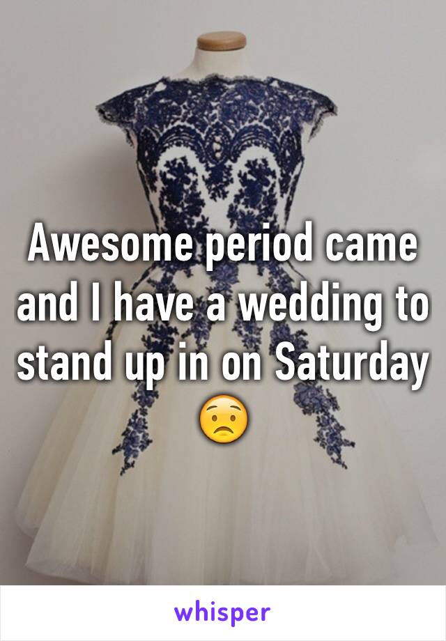 Awesome period came and I have a wedding to stand up in on Saturday 😟