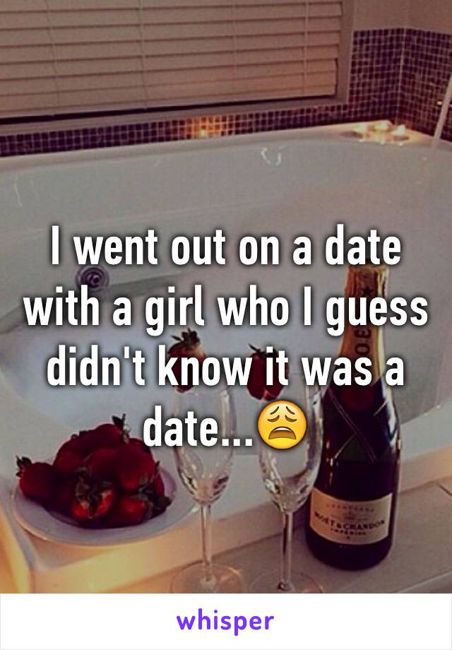 I went out on a date with a girl who I guess didn't know it was a date...😩