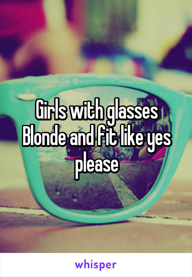Girls with glasses
Blonde and fit like yes please