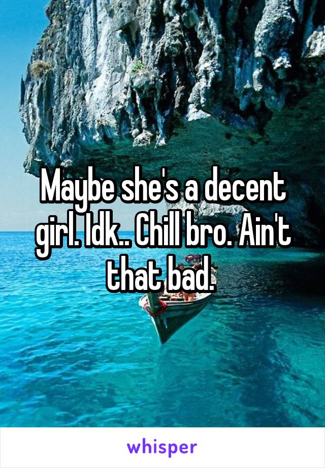 Maybe she's a decent girl. Idk.. Chill bro. Ain't that bad. 