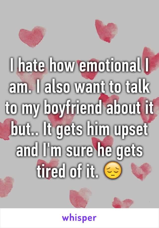 I hate how emotional I am. I also want to talk to my boyfriend about it but.. It gets him upset and I'm sure he gets tired of it. 😔