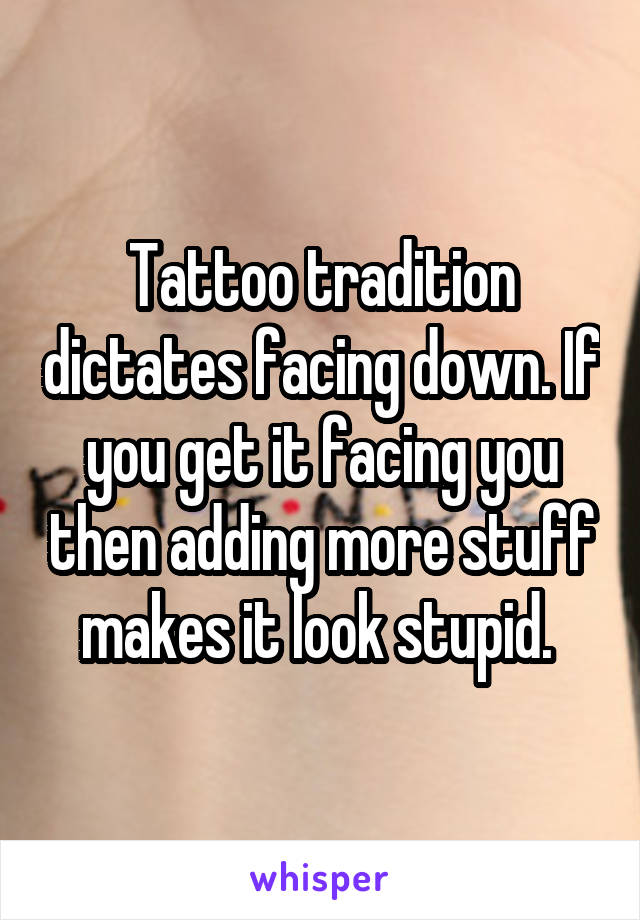 Tattoo tradition dictates facing down. If you get it facing you then adding more stuff makes it look stupid. 