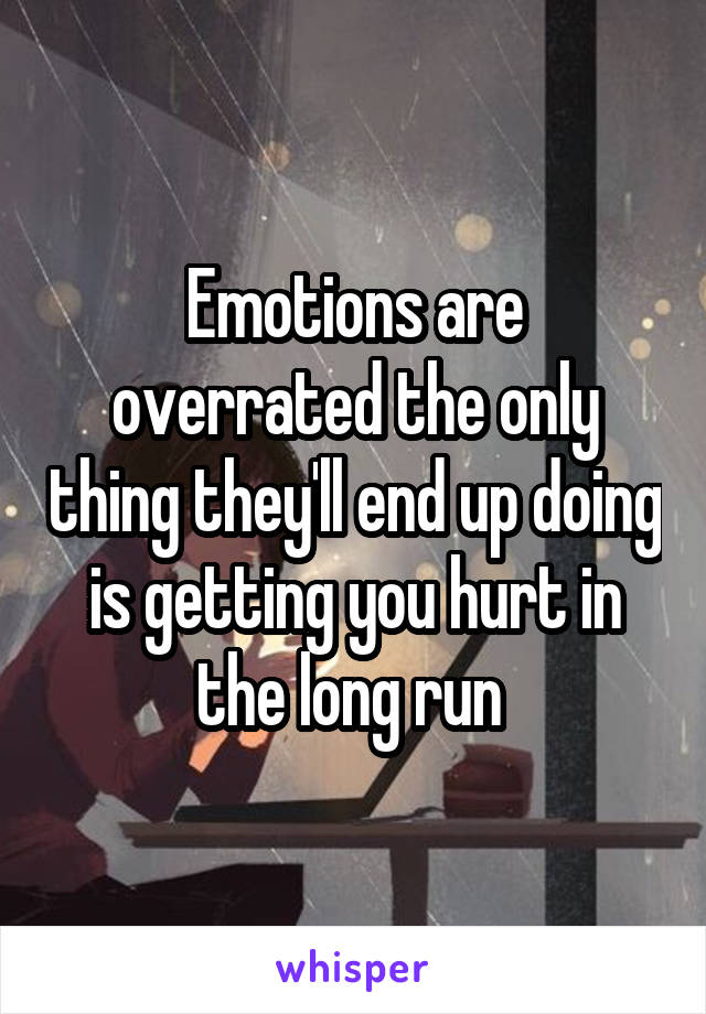 Emotions are overrated the only thing they'll end up doing is getting you hurt in the long run 