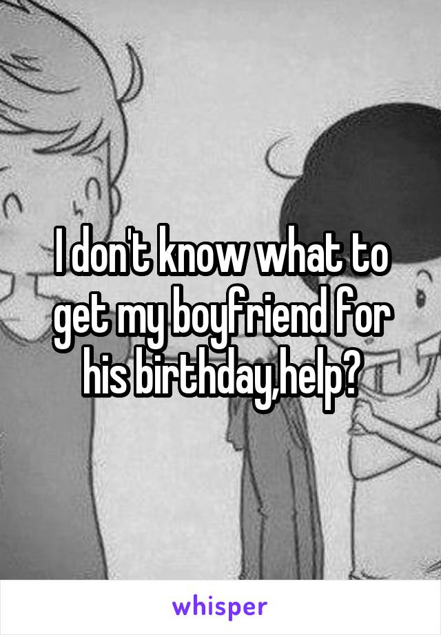 I don't know what to get my boyfriend for his birthday,help?