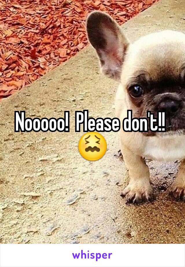 Nooooo!  Please don't!! 
😖