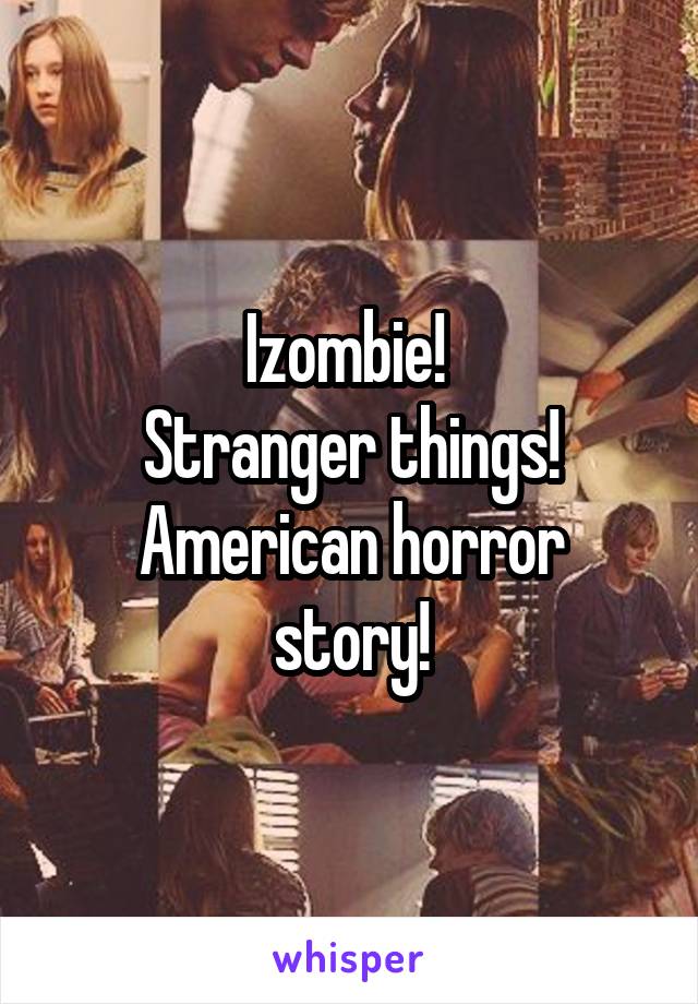 Izombie! 
Stranger things!
American horror story!
