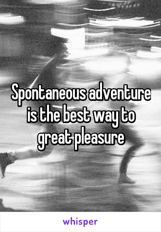 Spontaneous adventure is the best way to great pleasure
