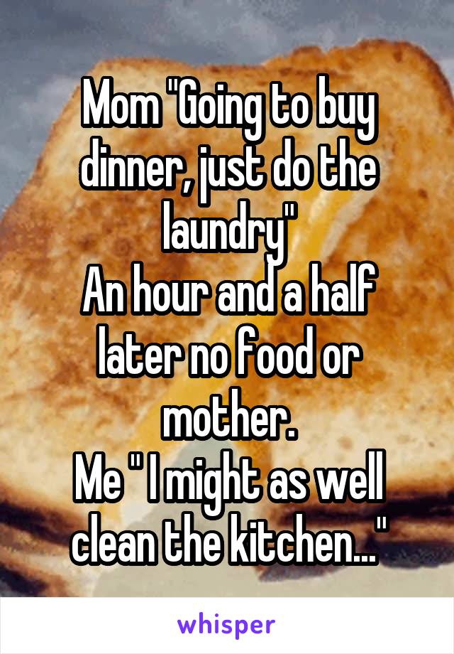 Mom "Going to buy dinner, just do the laundry"
An hour and a half later no food or mother.
Me " I might as well clean the kitchen..."