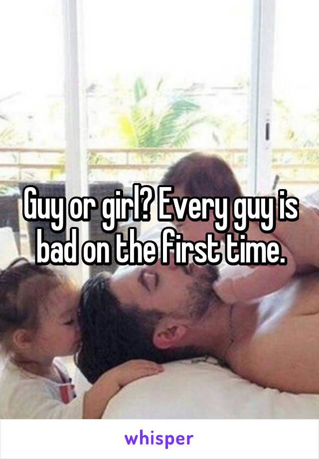 Guy or girl? Every guy is bad on the first time.