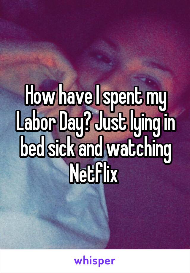 How have I spent my Labor Day? Just lying in bed sick and watching Netflix 
