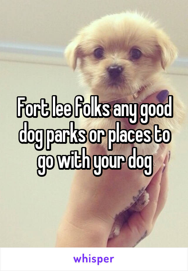 Fort lee folks any good dog parks or places to go with your dog