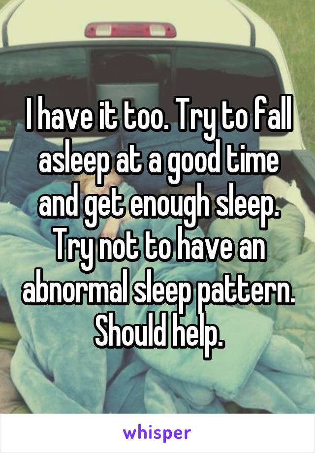 I have it too. Try to fall asleep at a good time and get enough sleep. Try not to have an abnormal sleep pattern. Should help.