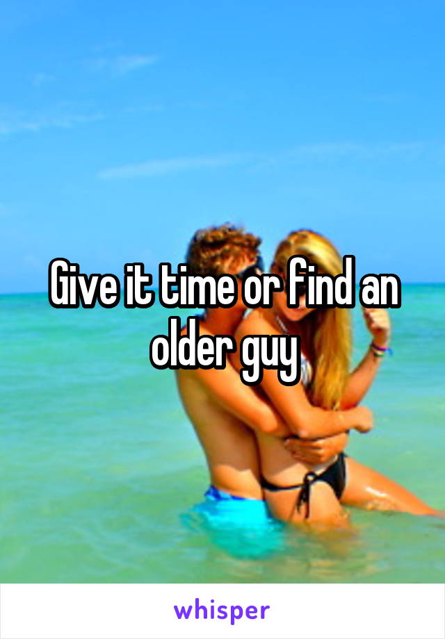 Give it time or find an older guy