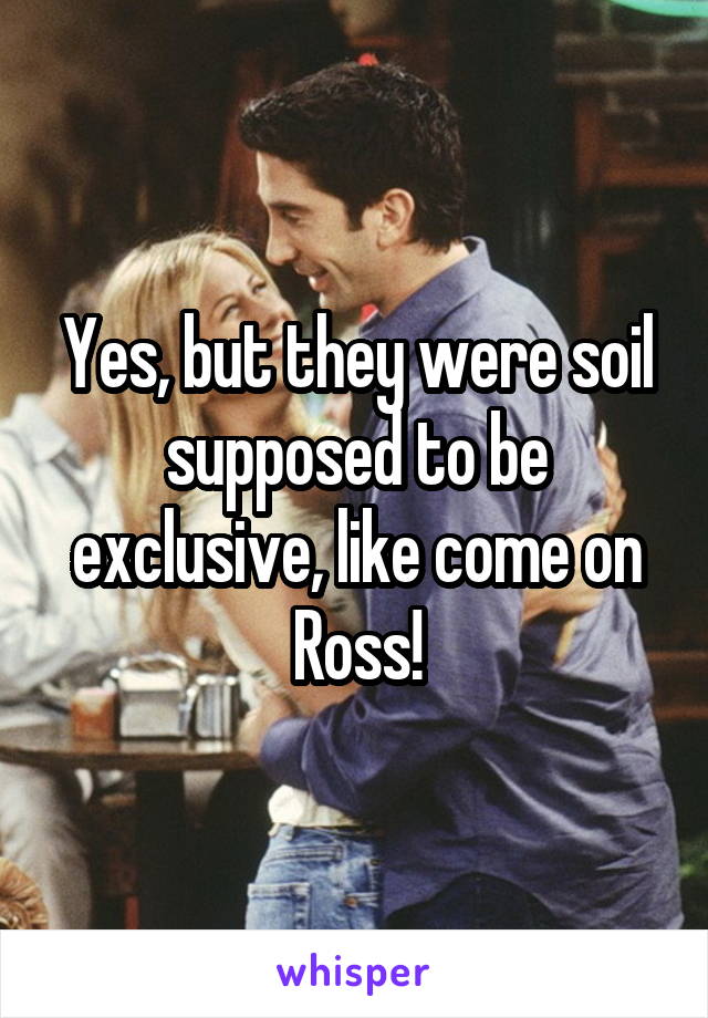 Yes, but they were soil supposed to be exclusive, like come on Ross!