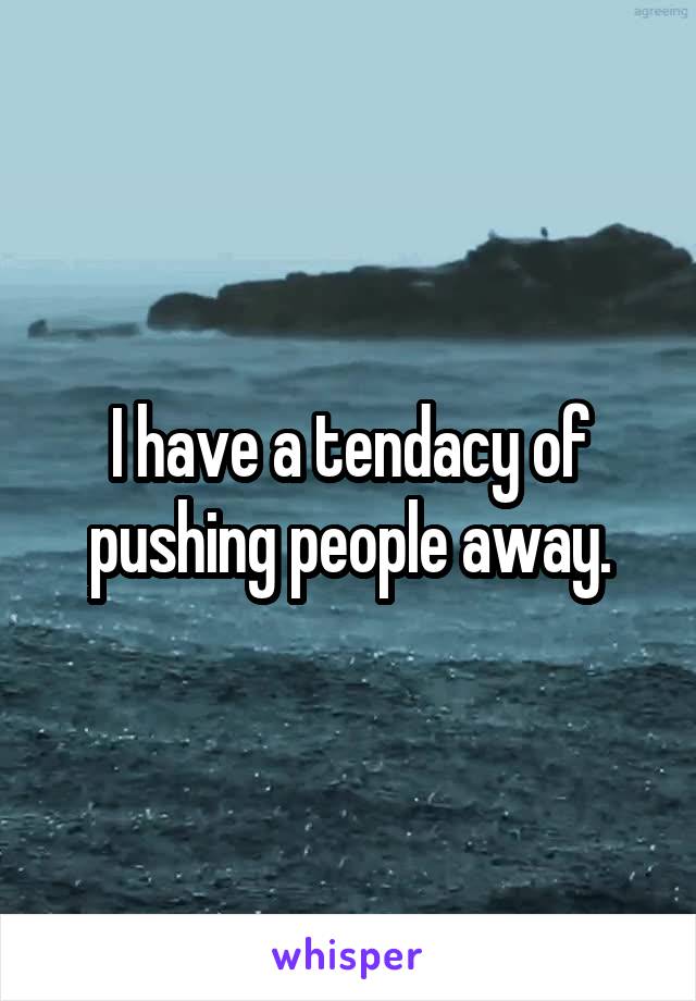 I have a tendacy of pushing people away.