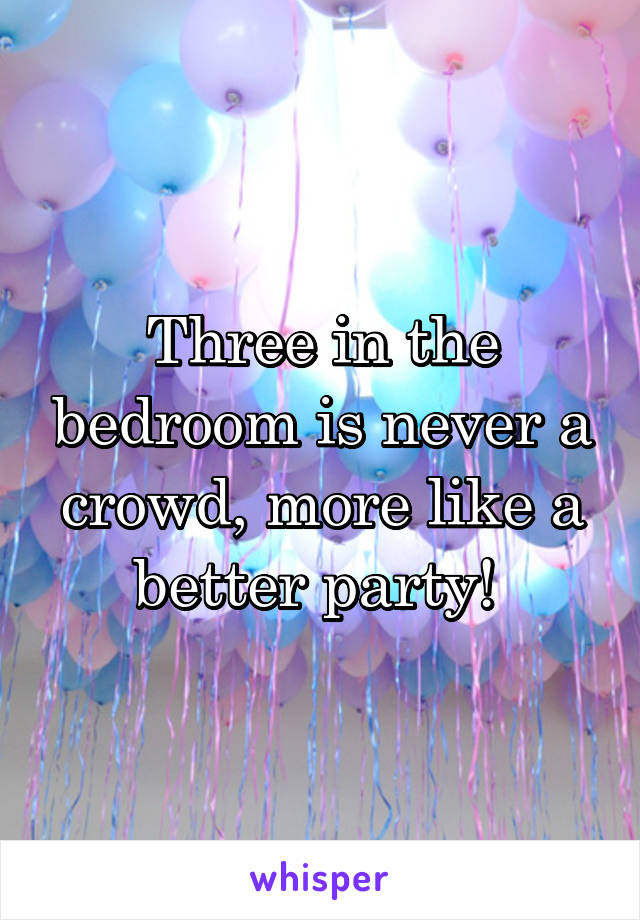 Three in the bedroom is never a crowd, more like a better party! 
