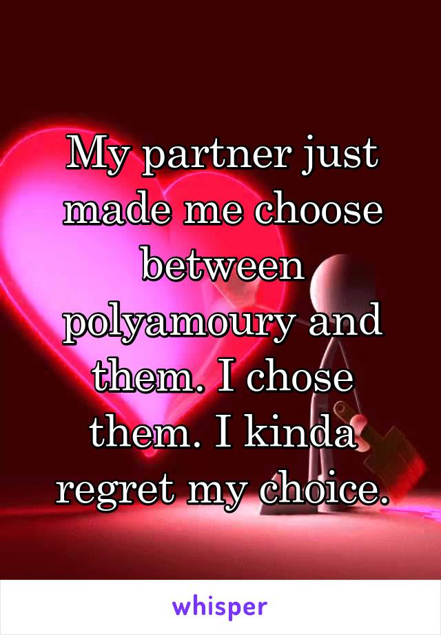 My partner just made me choose between polyamoury and them. I chose them. I kinda regret my choice.