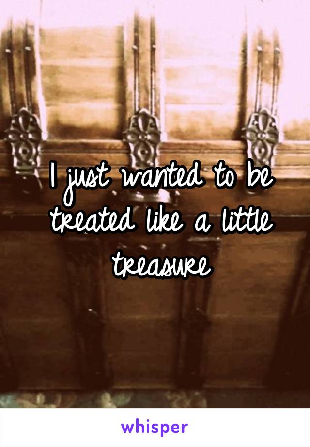 I just wanted to be treated like a little treasure