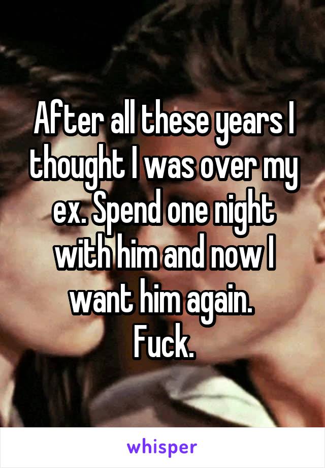 After all these years I thought I was over my ex. Spend one night with him and now I want him again. 
Fuck.