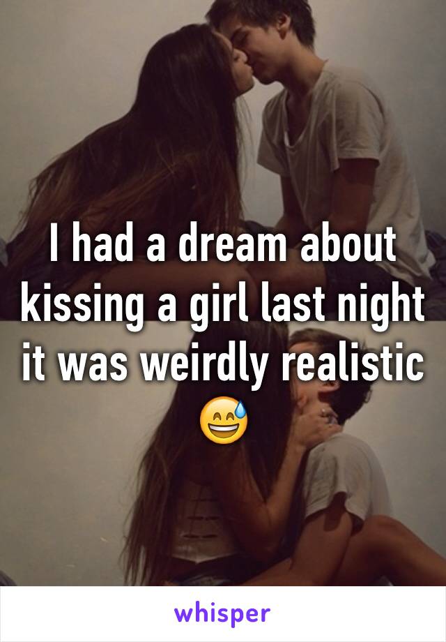 I had a dream about kissing a girl last night it was weirdly realistic 😅