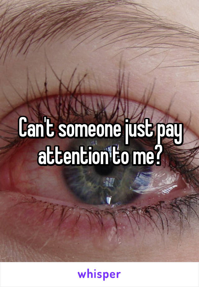 Can't someone just pay attention to me?