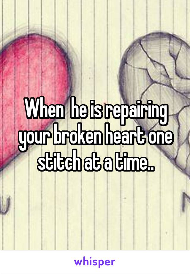 When  he is repairing your broken heart one stitch at a time..