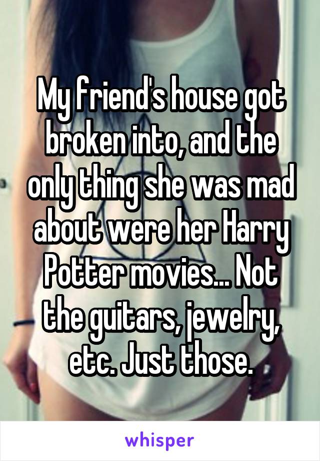 My friend's house got broken into, and the only thing she was mad about were her Harry Potter movies... Not the guitars, jewelry, etc. Just those.