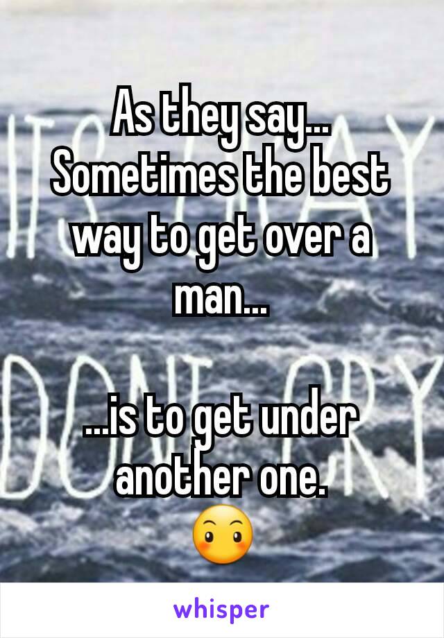 As they say...
Sometimes the best way to get over a man...

...is to get under another one.
😶