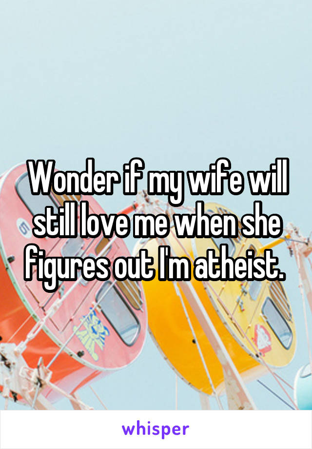 Wonder if my wife will still love me when she figures out I'm atheist. 