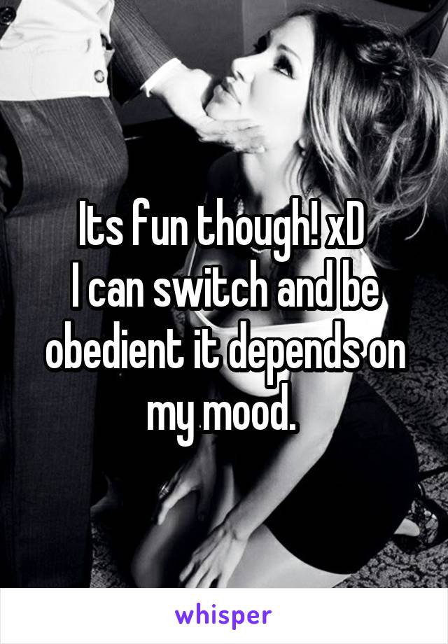 Its fun though! xD 
I can switch and be obedient it depends on my mood. 