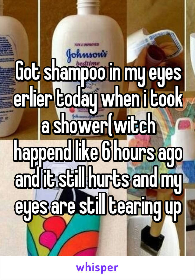 Got shampoo in my eyes erlier today when i took a shower(witch happend like 6 hours ago and it still hurts and my eyes are still tearing up