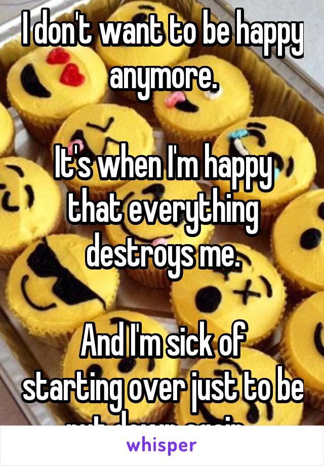 I don't want to be happy anymore.

It's when I'm happy that everything destroys me.

And I'm sick of starting over just to be put down again...