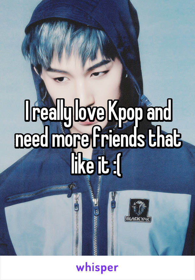 I really love Kpop and need more friends that like it :( 