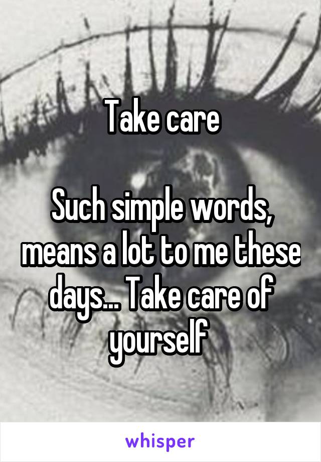 Take care

Such simple words, means a lot to me these days... Take care of yourself 